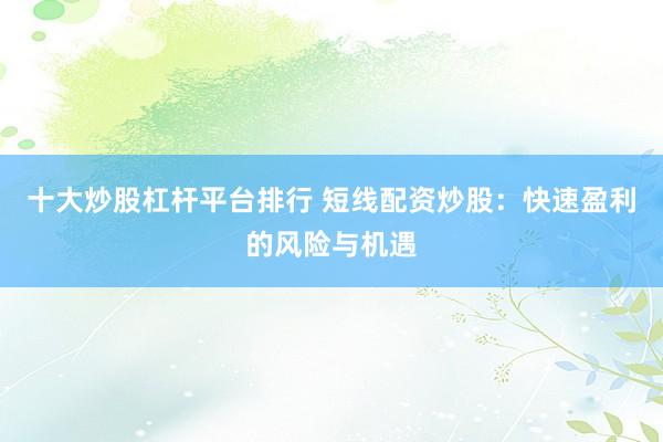 十大炒股杠杆平台排行 短线配资炒股：快速盈利的风险与机遇