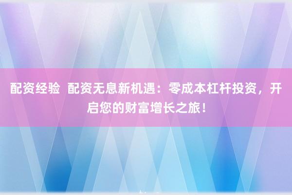 配资经验  配资无息新机遇：零成本杠杆投资，开启您的财富增长之旅！