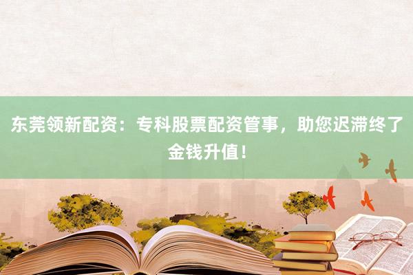 东莞领新配资：专科股票配资管事，助您迟滞终了金钱升值！