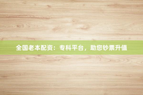 全国老本配资：专科平台，助您钞票升值