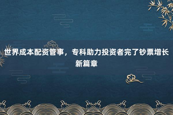 世界成本配资管事，专科助力投资者完了钞票增长新篇章