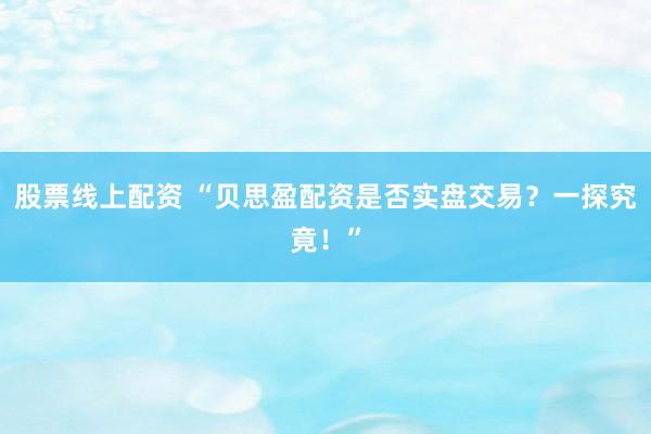 股票线上配资 “贝思盈配资是否实盘交易？一探究竟！”