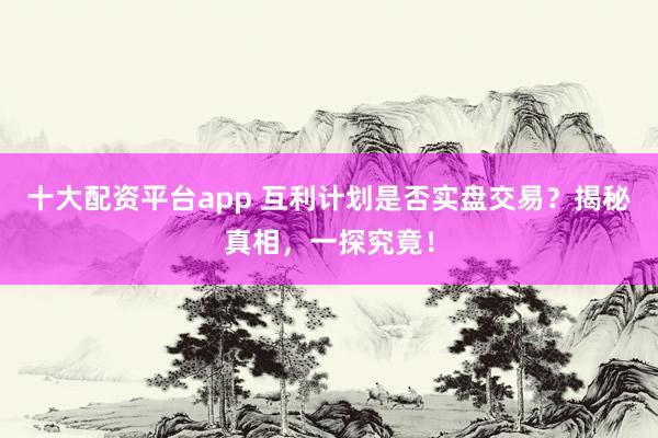 十大配资平台app 互利计划是否实盘交易？揭秘真相，一探究竟！