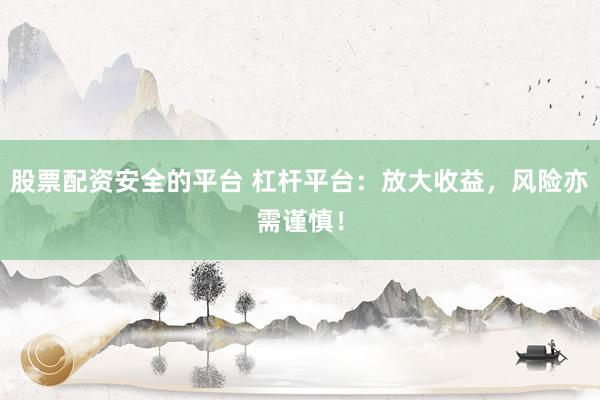 股票配资安全的平台 杠杆平台：放大收益，风险亦需谨慎！
