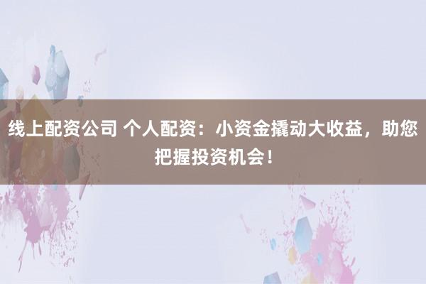 线上配资公司 个人配资：小资金撬动大收益，助您把握投资机会！
