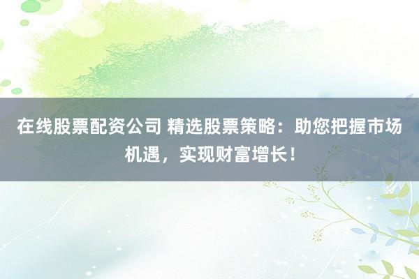 在线股票配资公司 精选股票策略：助您把握市场机遇，实现财富增长！