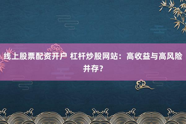 线上股票配资开户 杠杆炒股网站：高收益与高风险并存？