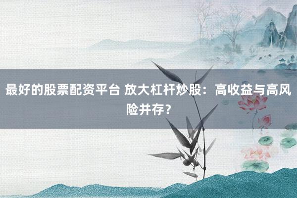 最好的股票配资平台 放大杠杆炒股：高收益与高风险并存？