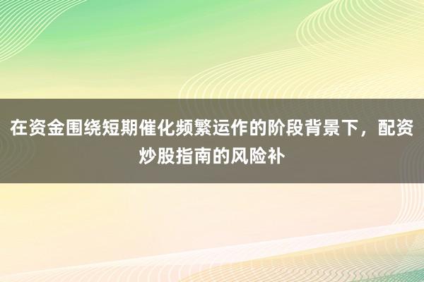 在资金围绕短期催化频繁运作的阶段背景下，配资炒股指南的风险补