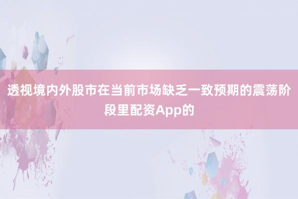 透视境内外股市在当前市场缺乏一致预期的震荡阶段里配资App的