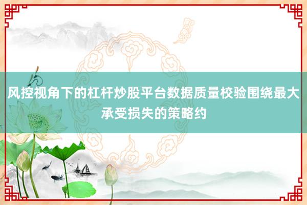 风控视角下的杠杆炒股平台数据质量校验围绕最大承受损失的策略约