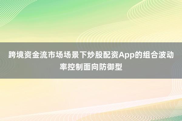 跨境资金流市场场景下炒股配资App的组合波动率控制面向防御型
