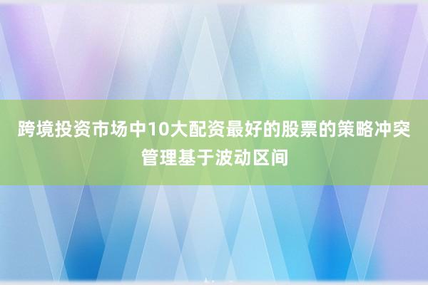 跨境投资市场中10大配资最好的股票的策略冲突管理基于波动区间