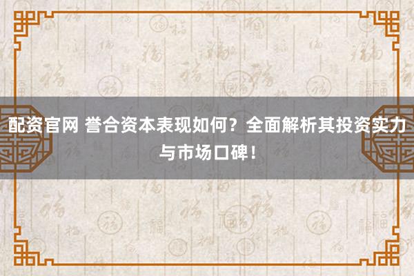 配资官网 誉合资本表现如何？全面解析其投资实力与市场口碑！