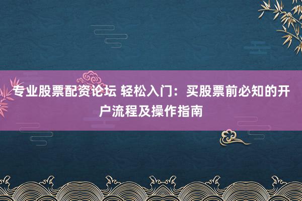 专业股票配资论坛 轻松入门：买股票前必知的开户流程及操作指南