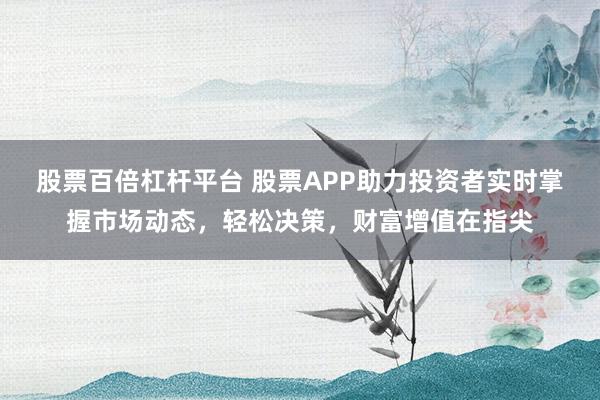 股票百倍杠杆平台 股票APP助力投资者实时掌握市场动态，轻松决策，财富增值在指尖