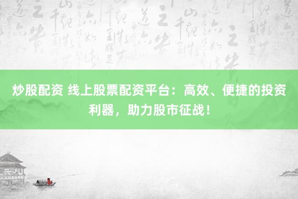炒股配资 线上股票配资平台：高效、便捷的投资利器，助力股市征战！