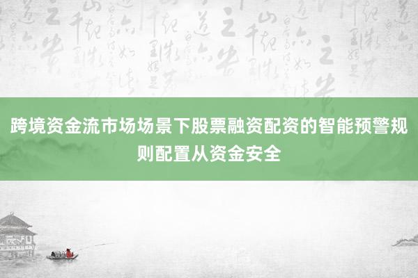 跨境资金流市场场景下股票融资配资的智能预警规则配置从资金安全