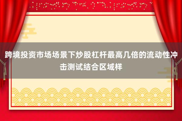 跨境投资市场场景下炒股杠杆最高几倍的流动性冲击测试结合区域样