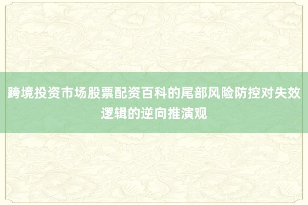 跨境投资市场股票配资百科的尾部风险防控对失效逻辑的逆向推演观