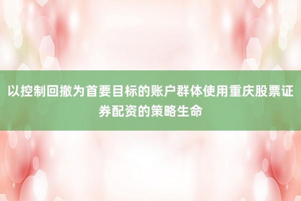 以控制回撤为首要目标的账户群体使用重庆股票证券配资的策略生命