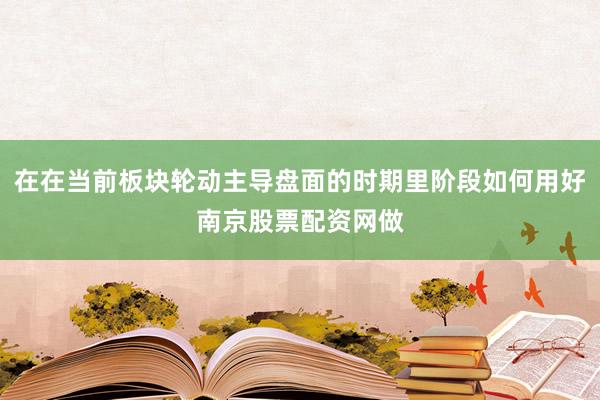 在在当前板块轮动主导盘面的时期里阶段如何用好南京股票配资网做
