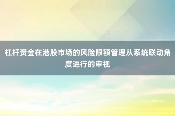 杠杆资金在港股市场的风险限额管理从系统联动角度进行的审视