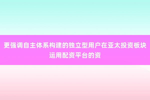 更强调自主体系构建的独立型用户在亚太投资板块运用配资平台的资