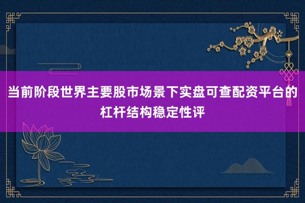 当前阶段世界主要股市场景下实盘可查配资平台的杠杆结构稳定性评