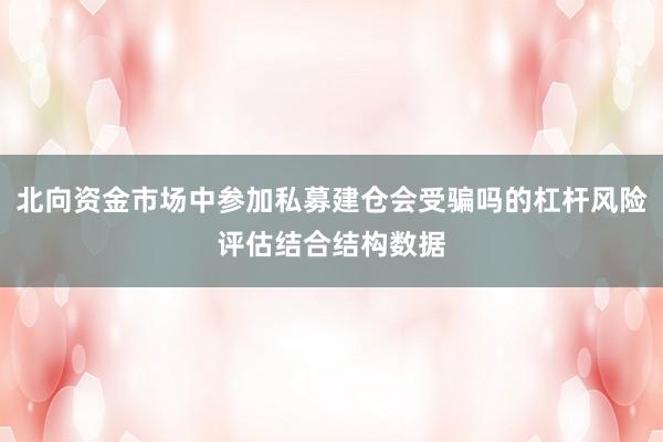 北向资金市场中参加私募建仓会受骗吗的杠杆风险评估结合结构数据