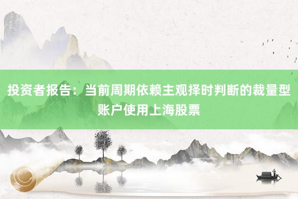 投资者报告：当前周期依赖主观择时判断的裁量型账户使用上海股票