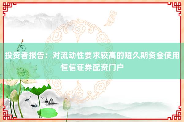 投资者报告：对流动性要求较高的短久期资金使用恒信证券配资门户