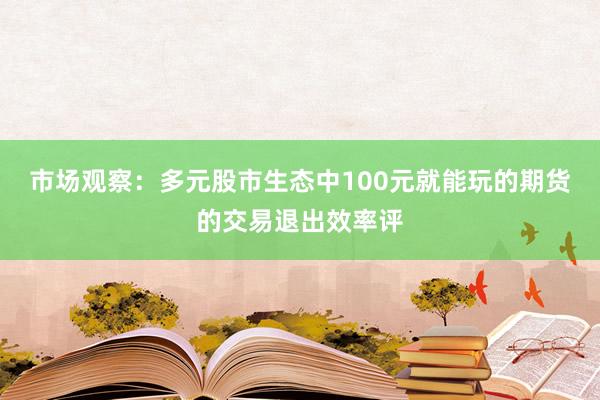 市场观察：多元股市生态中100元就能玩的期货的交易退出效率评