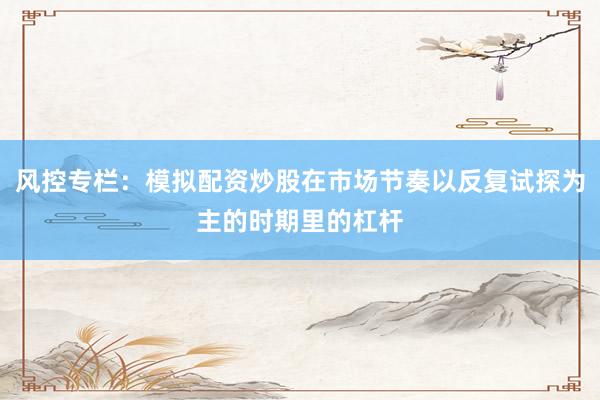 风控专栏：模拟配资炒股在市场节奏以反复试探为主的时期里的杠杆